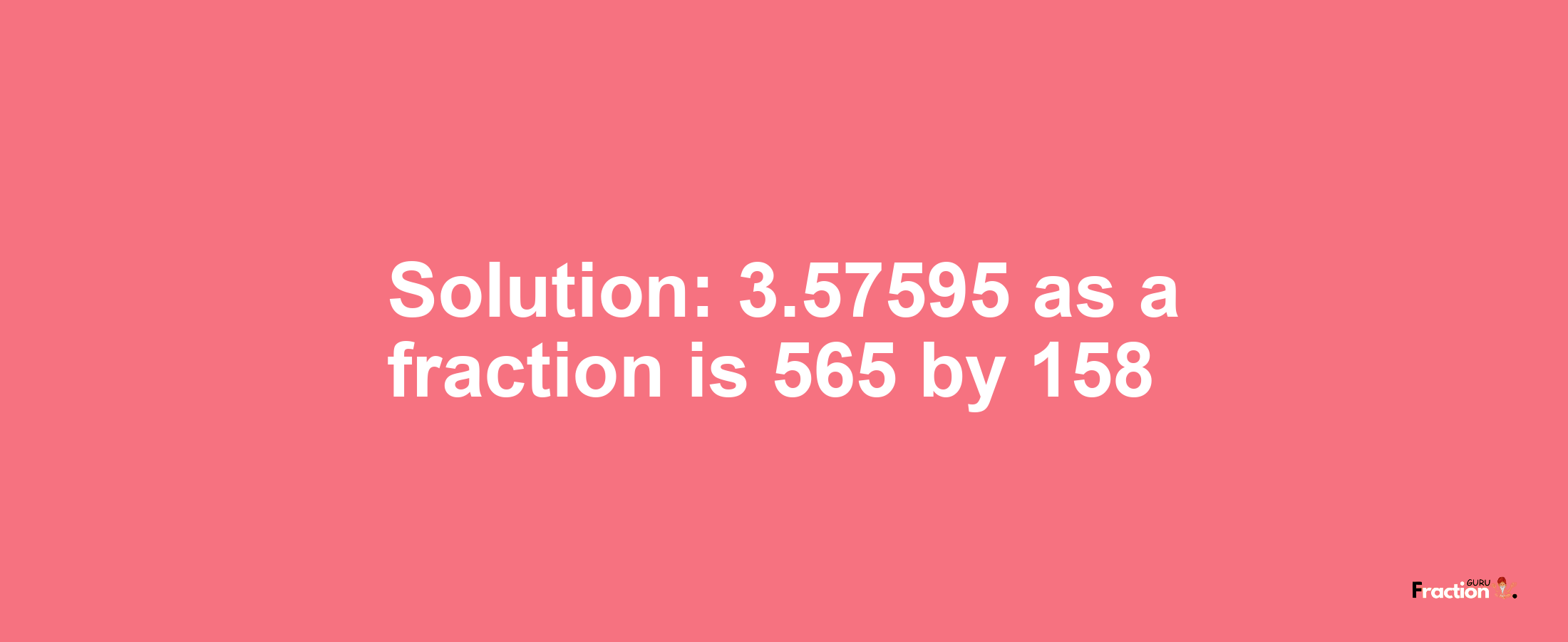 Solution:3.57595 as a fraction is 565/158